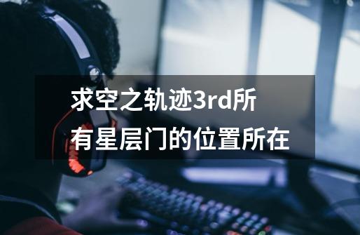 求空之轨迹3rd所有星层门的位置所在-第1张-游戏信息-龙启网