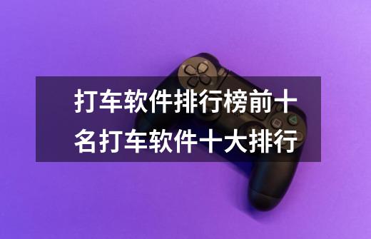 打车软件排行榜前十名打车软件十大排行-第1张-游戏信息-龙启网