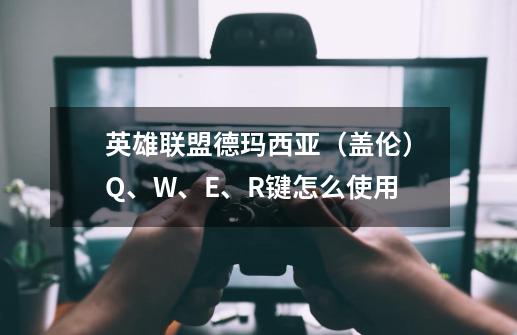 英雄联盟德玛西亚(盖伦)Q、W、E、R键怎么使用-第1张-游戏信息-龙启网