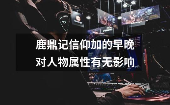 鹿鼎记信仰加的早晚对人物属性有无影响-第1张-游戏信息-龙启网