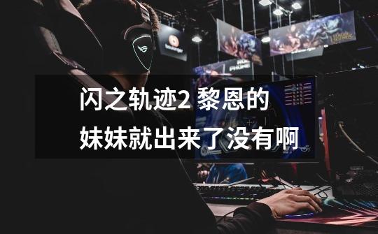 闪之轨迹2 黎恩的妹妹就出来了没有啊-第1张-游戏信息-龙启网