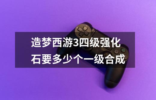 造梦西游3四级强化石要多少个一级合成-第1张-游戏信息-龙启网