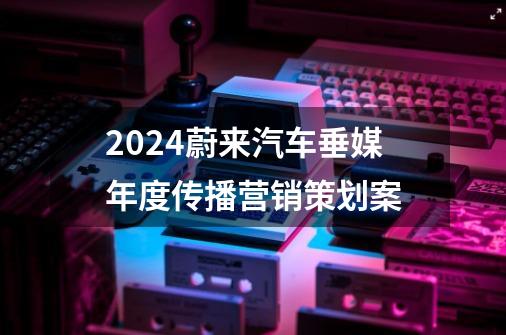 2024蔚来汽车垂媒年度传播营销策划案-第1张-游戏信息-龙启网