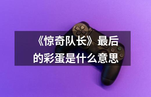 《惊奇队长》最后的彩蛋是什么意思-第1张-游戏信息-龙启网