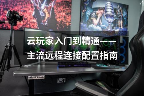 云玩家入门到精通——主流远程连接配置指南-第1张-游戏信息-龙启网