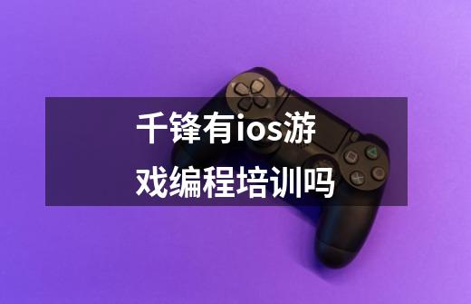 千锋有ios游戏编程培训吗-第1张-游戏信息-龙启网