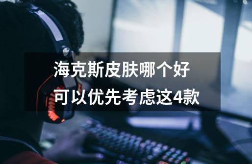 海克斯皮肤哪个好 可以优先考虑这4款-第1张-游戏信息-龙启网