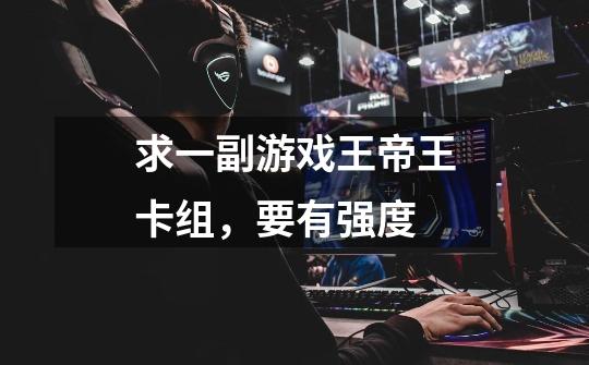 求一副游戏王帝王卡组,要有强度-第1张-游戏信息-龙启网