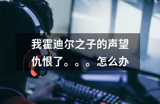 我霍迪尔之子的声望仇恨了。。。怎么办-第1张-游戏信息-龙启网