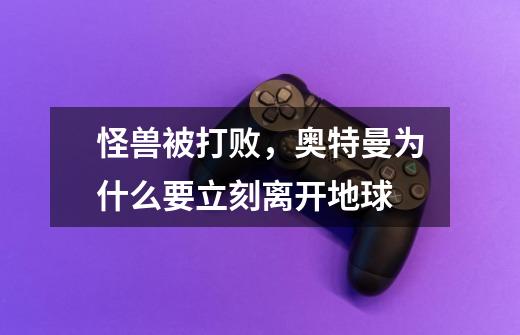 怪兽被打败,奥特曼为什么要立刻离开地球-第1张-游戏信息-龙启网