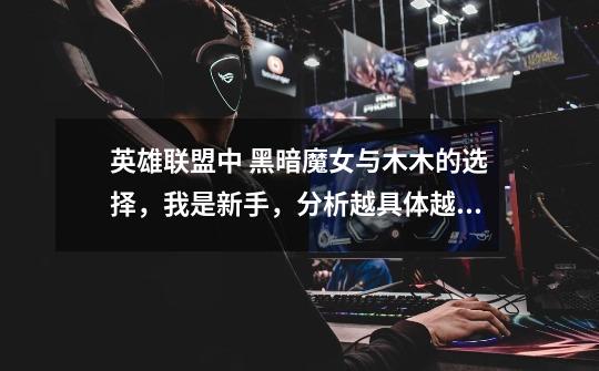 英雄联盟中 黑暗魔女与木木的选择,我是新手,分析越具体越好-第1张-游戏信息-龙启网