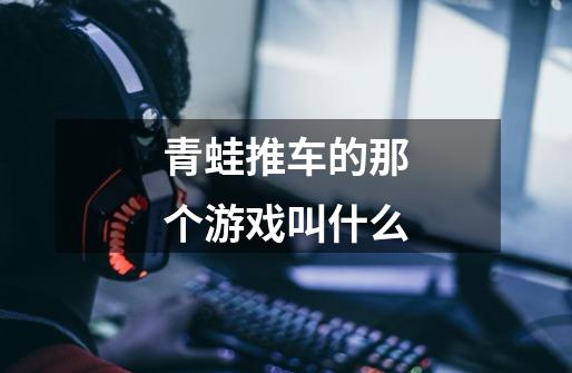 青蛙推车的那个游戏叫什么-第1张-游戏信息-龙启网