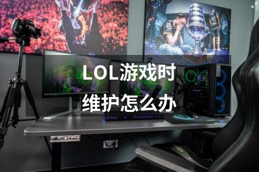 LOL游戏时维护怎么办-第1张-游戏信息-龙启网
