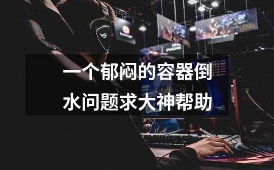 一个郁闷的容器倒水问题求大神帮助-第1张-游戏信息-龙启网