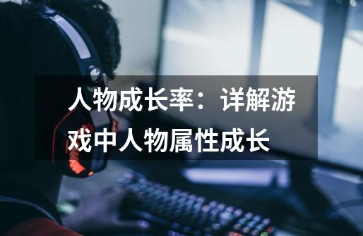 人物成长率:详解游戏中人物属性成长-第1张-游戏信息-龙启网