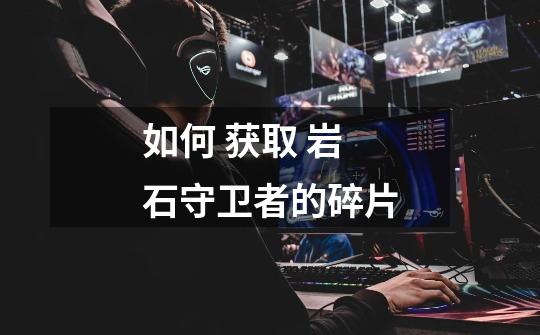 如何 获取 岩石守卫者的碎片-第1张-游戏信息-龙启网