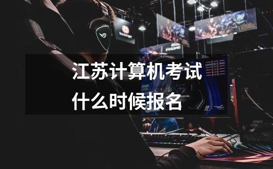 江苏计算机考试什么时候报名-第1张-游戏信息-龙启网