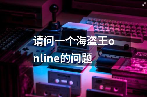 请问一个海盗王online的问题-第1张-游戏信息-龙启网
