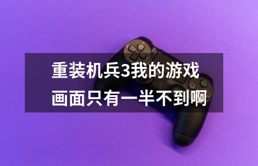 重装机兵3我的游戏画面只有一半不到啊-第1张-游戏信息-龙启网