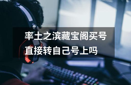 率土之滨藏宝阁买号直接转自己号上吗-第1张-游戏信息-龙启网