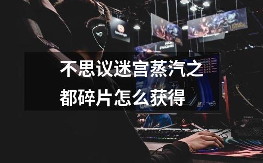 不思议迷宫蒸汽之都碎片怎么获得-第1张-游戏信息-龙启网