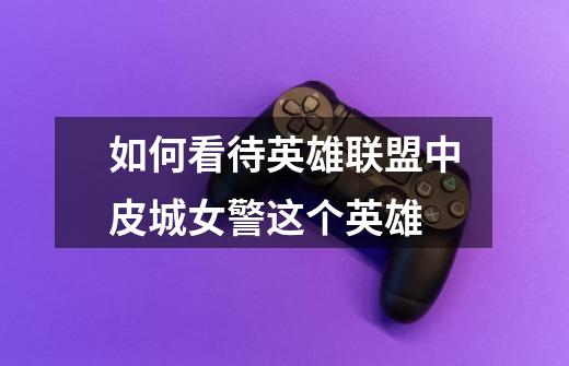 如何看待英雄联盟中皮城女警这个英雄-第1张-游戏信息-龙启网