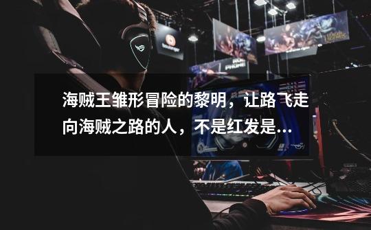 海贼王雏形冒险的黎明,让路飞走向海贼之路的人,不是红发是卡普-第1张-游戏信息-龙启网