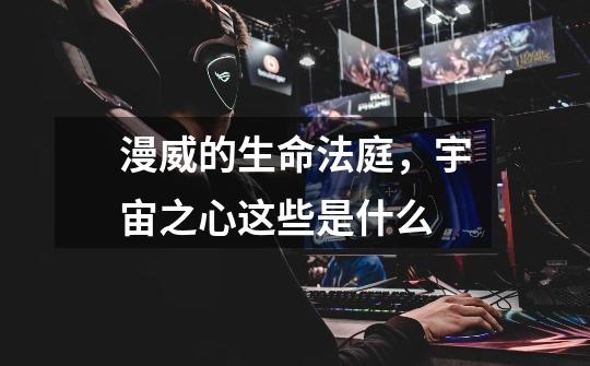 漫威的生命法庭,宇宙之心这些是什么-第1张-游戏信息-龙启网