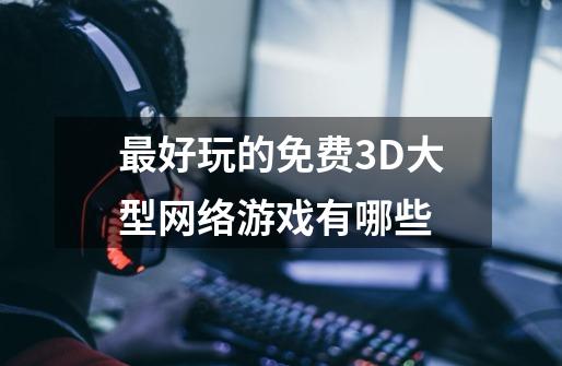 最好玩的免费3D大型网络游戏有哪些-第1张-游戏信息-龙启网