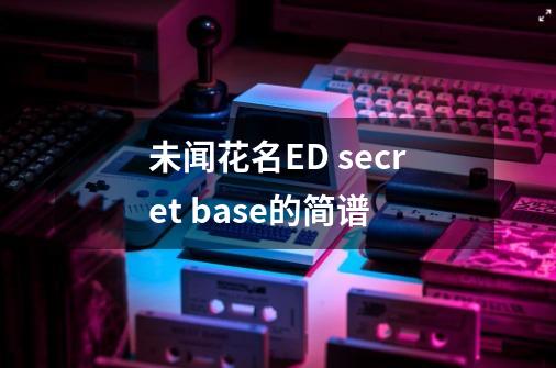 未闻花名ED secret base的简谱-第1张-游戏信息-龙启网