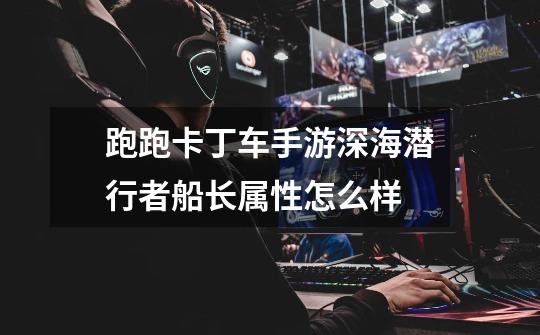 跑跑卡丁车手游深海潜行者船长属性怎么样-第1张-游戏信息-龙启网