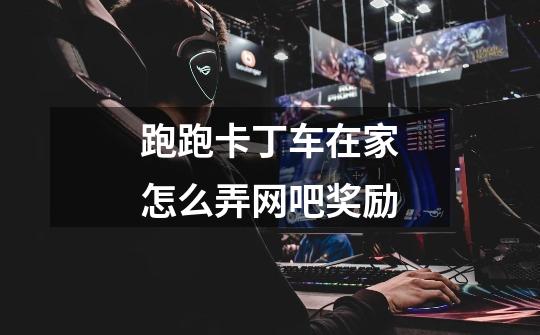 跑跑卡丁车在家怎么弄网吧奖励-第1张-游戏信息-龙启网