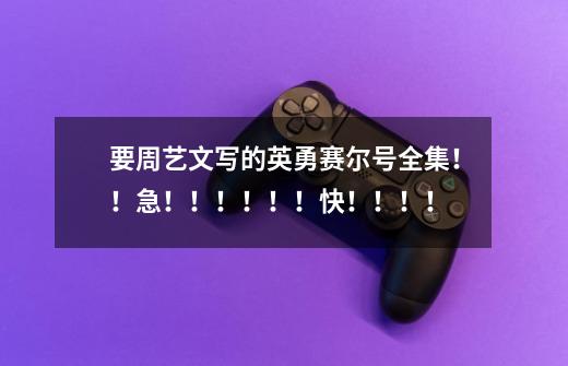 要周艺文写的英勇赛尔号全集!!急!!!!!!快!!!!-第1张-游戏信息-龙启网