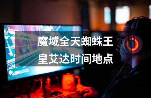 魔域全天蜘蛛王皇艾达时间地点-第1张-游戏信息-龙启网