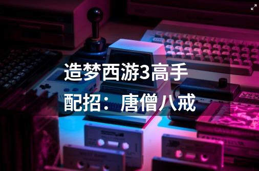 造梦西游3高手配招:唐僧八戒-第1张-游戏信息-龙启网