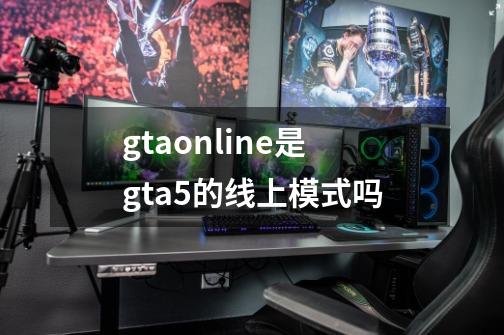 gtaonline是gta5的线上模式吗-第1张-游戏信息-龙启网