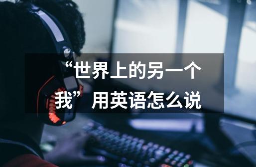 “世界上的另一个我”用英语怎么说-第1张-游戏信息-龙启网