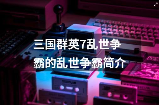 三国群英7乱世争霸的乱世争霸简介-第1张-游戏信息-龙启网