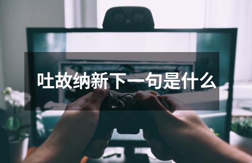 吐故纳新下一句是什么-第1张-游戏信息-龙启网