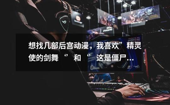 想找几部后宫动漫,我喜欢”精灵使的剑舞‘’和‘’这是僵尸吗;其他的也看过,就是看了一点就没有看了,-第1张-游戏信息-龙启网
