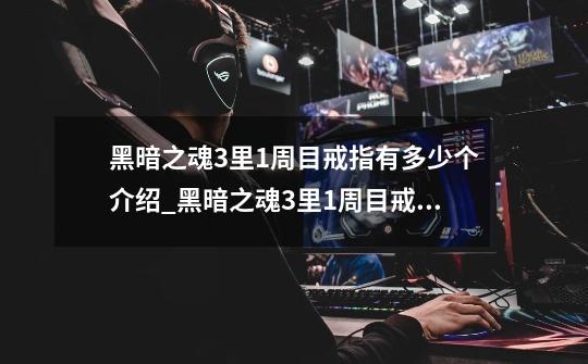 黑暗之魂3里1周目戒指有多少个介绍_黑暗之魂3里1周目戒指有多少个是什么-第1张-游戏信息-龙启网