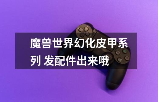 魔兽世界幻化皮甲系列 发配件出来哦-第1张-游戏信息-龙启网