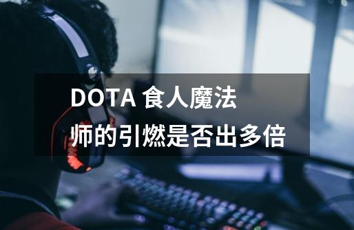 DOTA 食人魔法师的引燃是否出多倍-第1张-游戏信息-龙启网