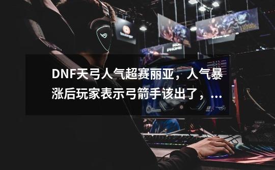 DNF天弓人气超赛丽亚,人气暴涨后玩家表示弓箭手该出了,你觉得吗-第1张-游戏信息-龙启网
