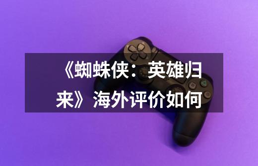 《蜘蛛侠:英雄归来》海外评价如何-第1张-游戏信息-龙启网