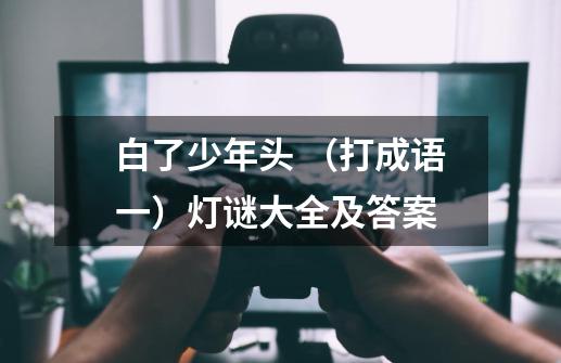 白了少年头 (打成语一)灯谜大全及答案-第1张-游戏信息-龙启网