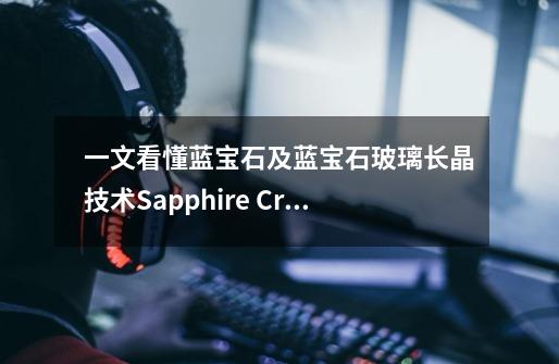 一文看懂蓝宝石及蓝宝石玻璃长晶技术Sapphire Crystal,加工技术,产业链及趋势-第1张-游戏信息-龙启网