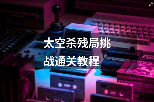 太空杀残局挑战通关教程-第1张-游戏信息-龙启网