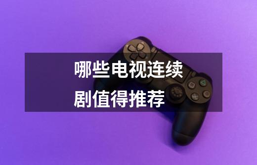 哪些电视连续剧值得推荐-第1张-游戏信息-龙启网