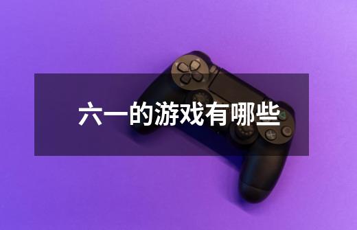 六一的游戏有哪些-第1张-游戏信息-龙启网